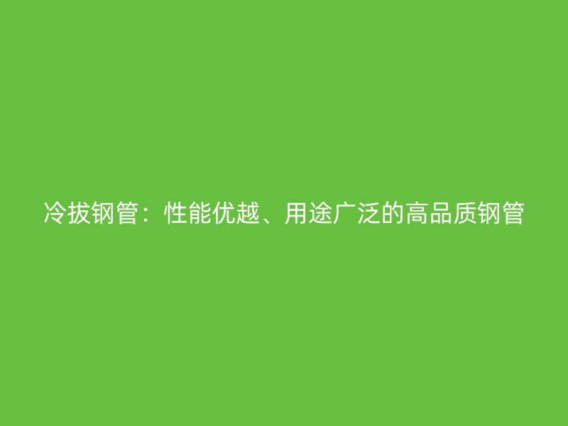 冷拔钢管:性能优越、用途广泛的高品质钢管