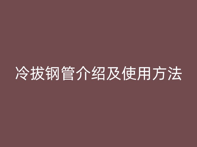 冷拔钢管介绍及使用方法
