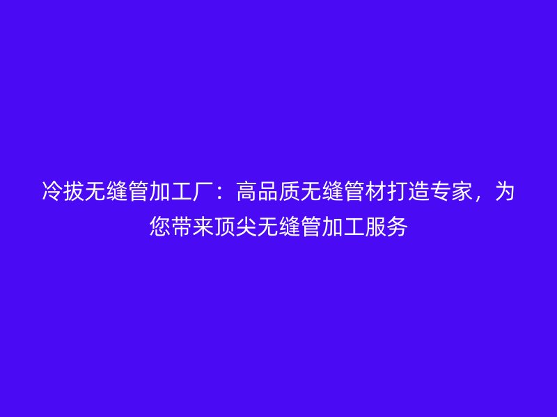 冷拔无缝管加工厂：高品质无缝管材打造专家，为您带来顶尖无缝管加工服务