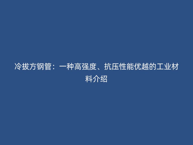 冷拔方钢管:一种高强度、抗压性能优越的工业材料介绍