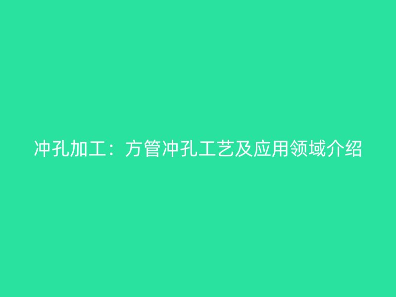 冲孔加工:方管冲孔工艺及应用领域介绍