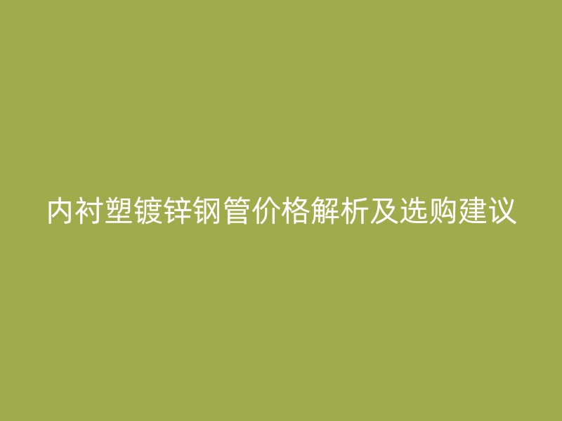 内衬塑镀锌钢管价格解析及选购建议