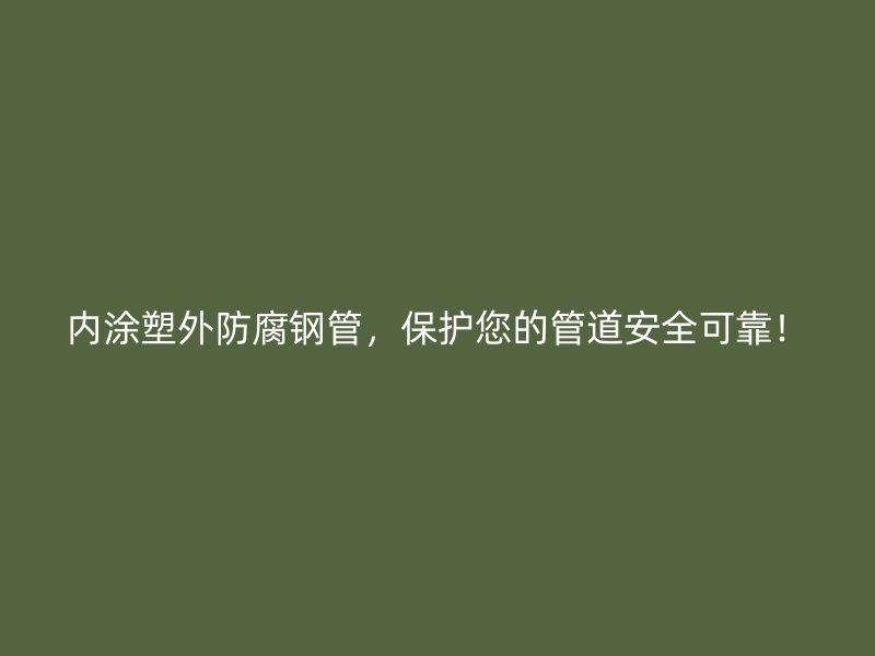 内涂塑外防腐钢管，保护您的管道安全可靠！