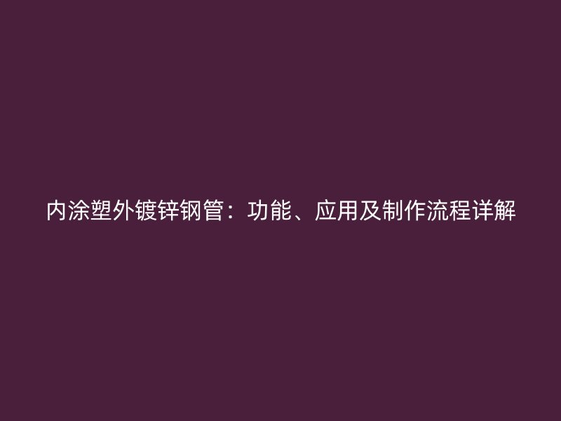 内涂塑外镀锌钢管:功能、应用及制作流程详解