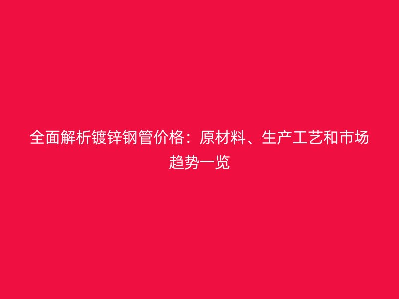 全面解析镀锌钢管价格:原材料、生产工艺和市场趋势一览