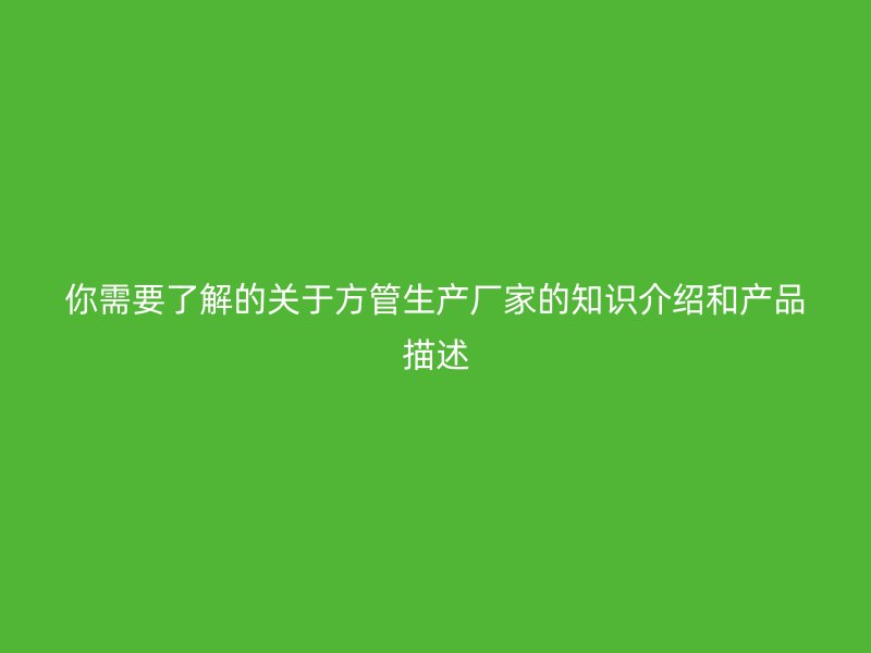 你需要了解的关于方管生产厂家的知识介绍和产品描述
