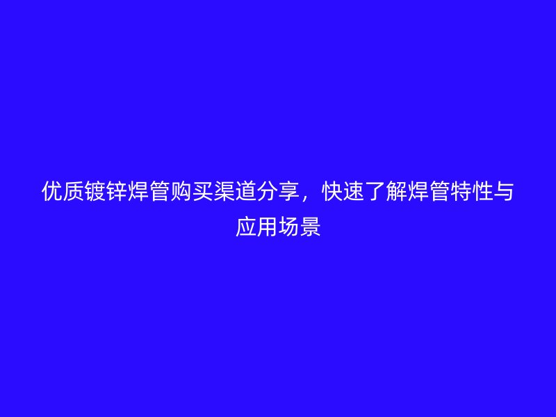 优质镀锌焊管购买渠道分享，快速了解焊管特性与应用场景
