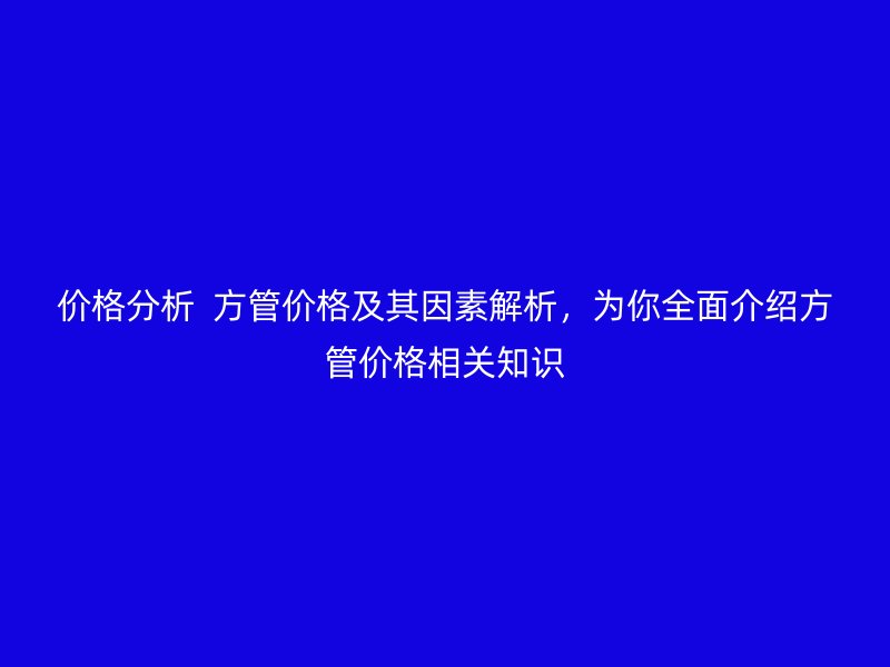 价格分析  方管价格及其因素解析，为你全面介绍方管价格相关知识