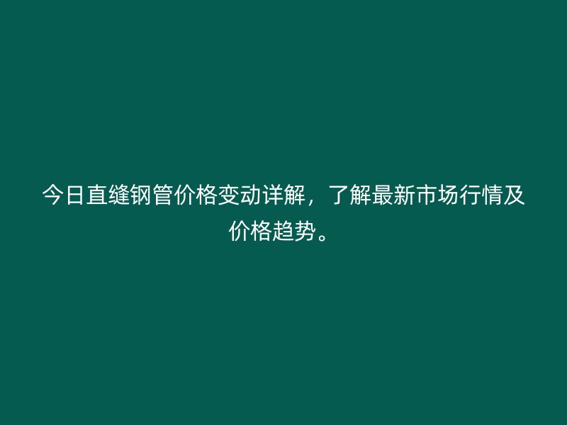 今日直缝钢管价格变动详解,了解最新市场行情及价格趋势。