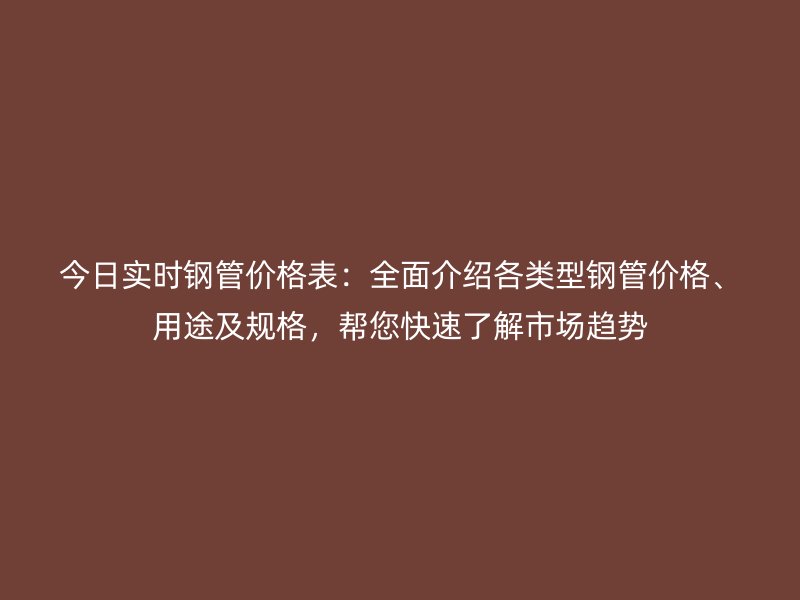 今日实时钢管价格表:全面介绍各类型钢管价格、用途及规格,帮您快速了解市场趋势