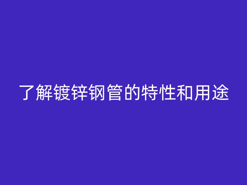 了解镀锌钢管的特性和用途