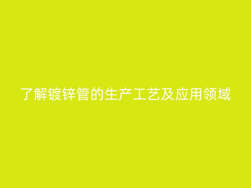 了解镀锌管的生产工艺及应用领域
