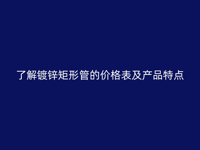 了解镀锌矩形管的价格表及产品特点