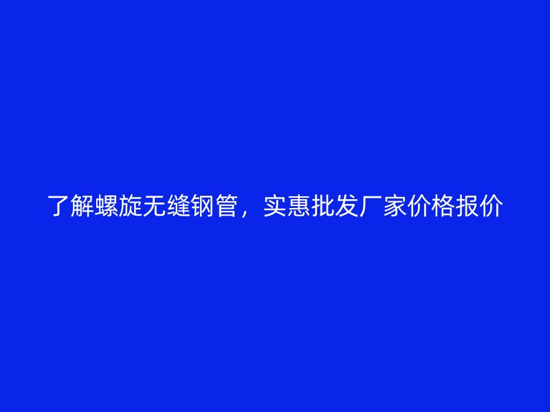 了解螺旋无缝钢管,实惠批发厂家价格报价