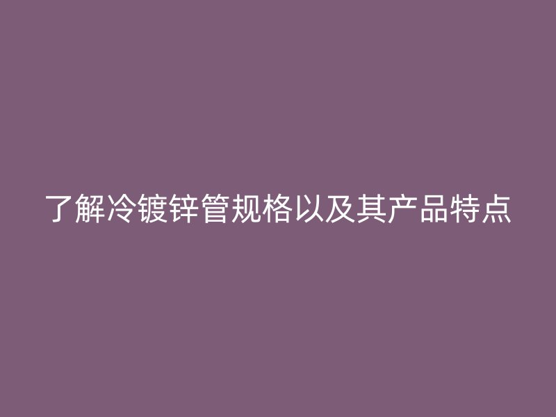 了解冷镀锌管规格以及其产品特点