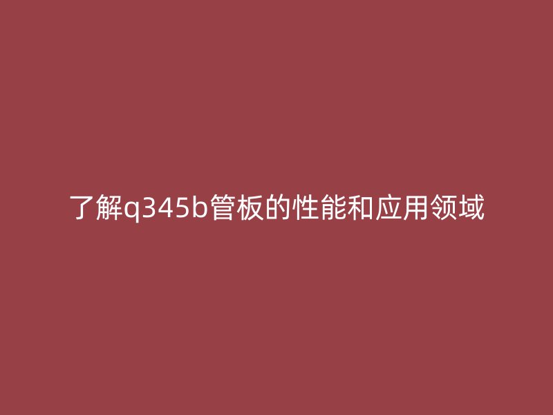 了解q345b管板的性能和应用领域