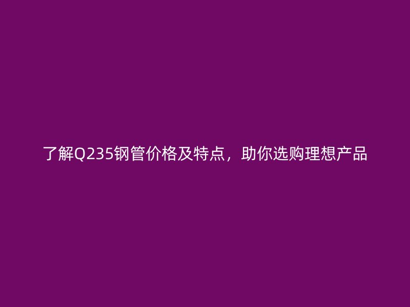 了解Q235钢管价格及特点,助你选购理想产品