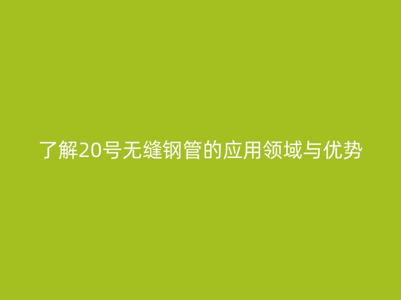 了解20号无缝钢管的应用领域与优势
