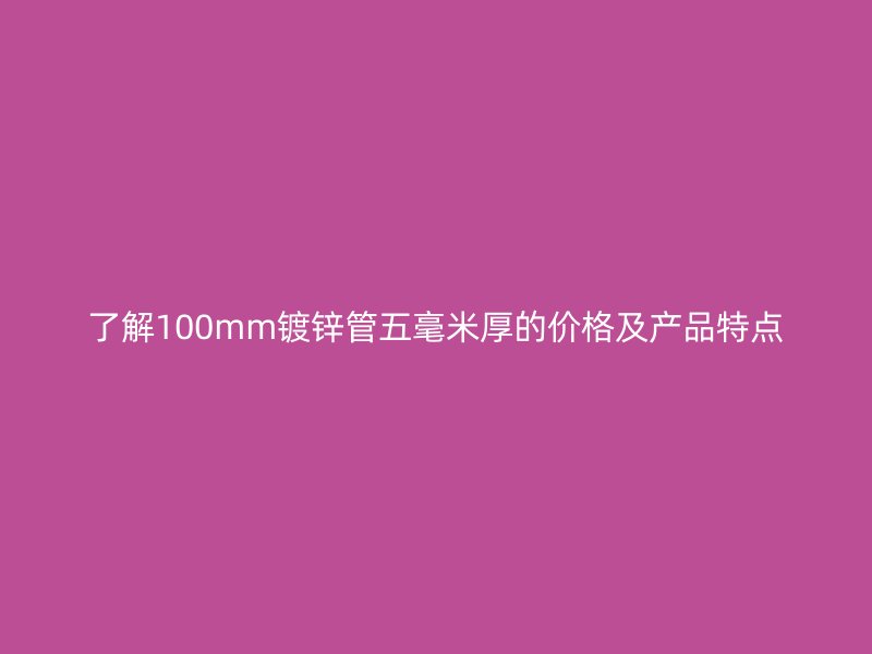 了解100mm镀锌管五毫米厚的价格及产品特点