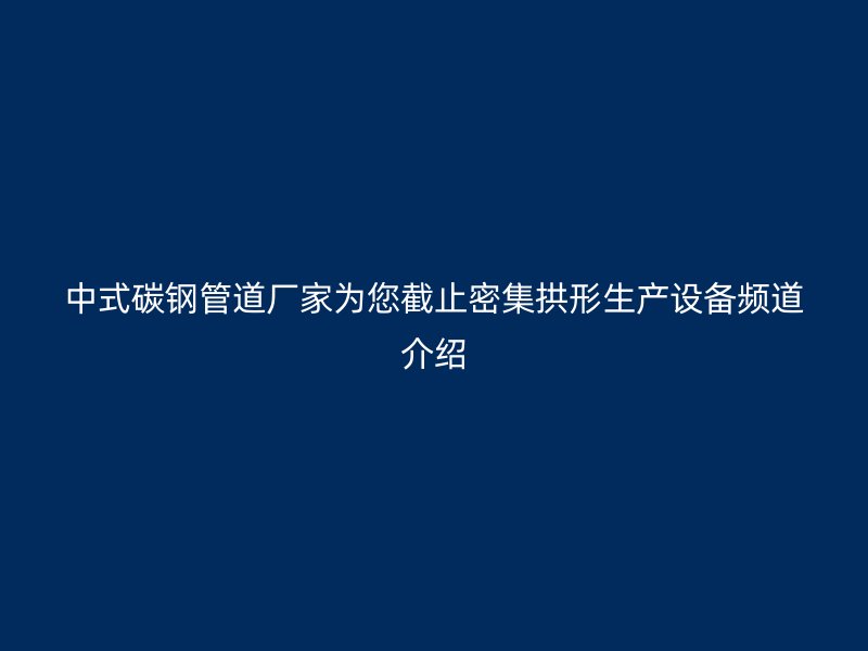 中式碳钢管道厂家为您截止密集拱形生产设备频道介绍