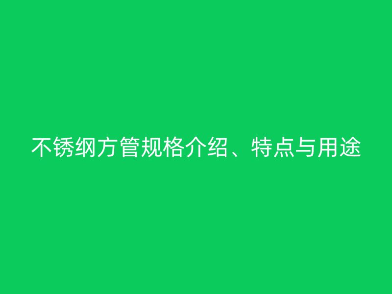 不锈纲方管规格介绍、特点与用途