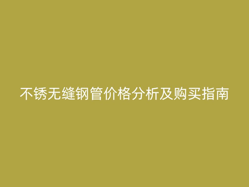 不锈无缝钢管价格分析及购买指南