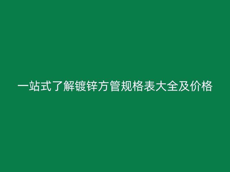 一站式了解镀锌方管规格表大全及价格