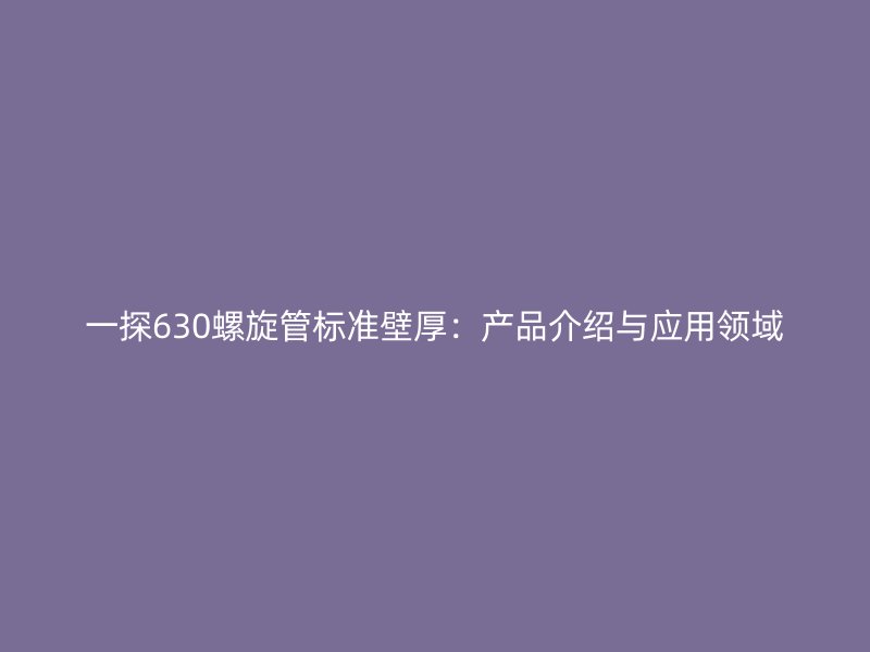 一探630螺旋管标准壁厚:产品介绍与应用领域