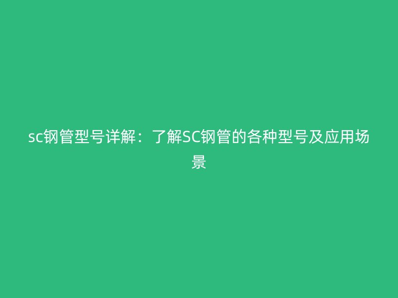 sc钢管型号详解：了解SC钢管的各种型号及应用场景