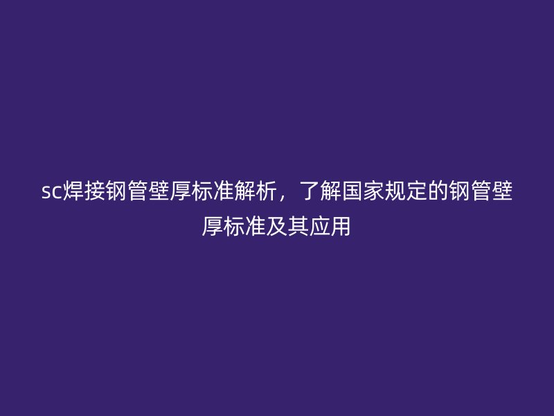 sc焊接钢管壁厚标准解析，了解国家规定的钢管壁厚标准及其应用