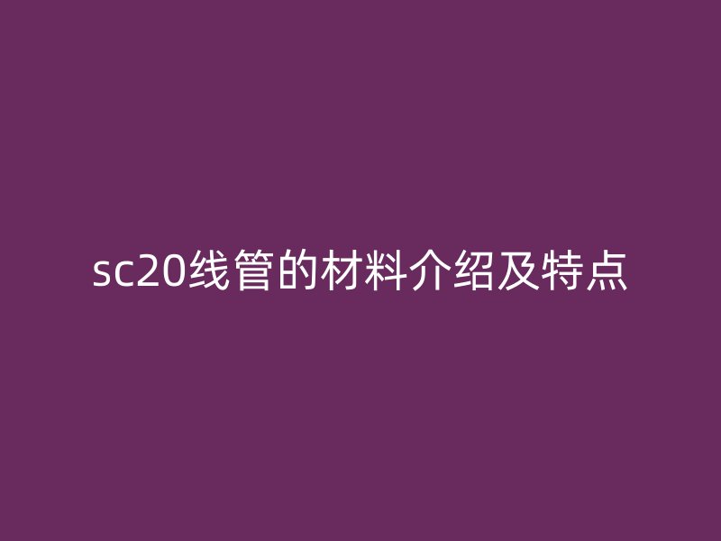 sc20线管的材料介绍及特点