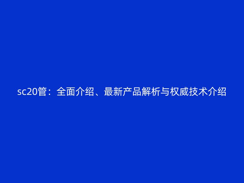 sc20管：全面介绍、最新产品解析与权威技术介绍