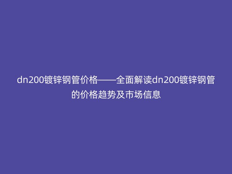 dn200镀锌钢管价格——全面解读dn200镀锌钢管的价格趋势及市场信息