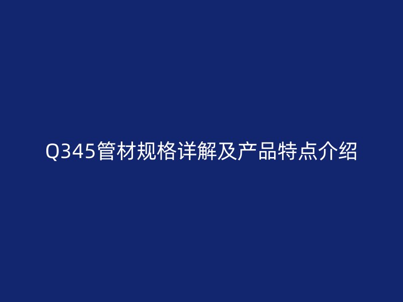Q345管材规格详解及产品特点介绍