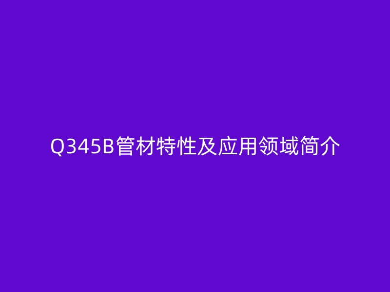 Q345B管材特性及应用领域简介