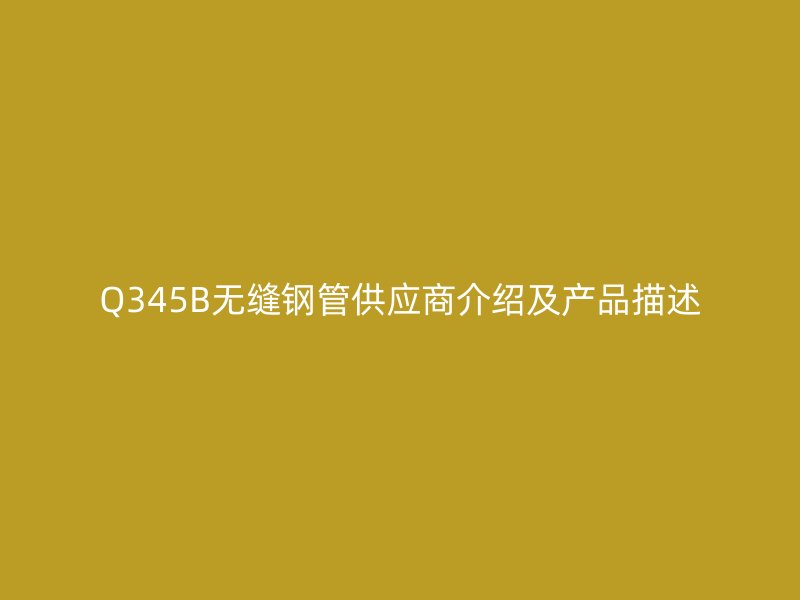Q345B无缝钢管供应商介绍及产品描述
