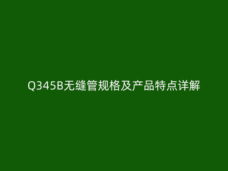 Q345B无缝管规格及产品特点详解