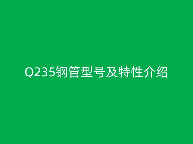 Q235钢管型号及特性介绍