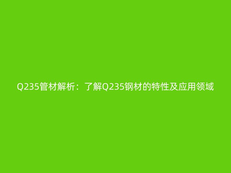 Q235管材解析:了解Q235钢材的特性及应用领域