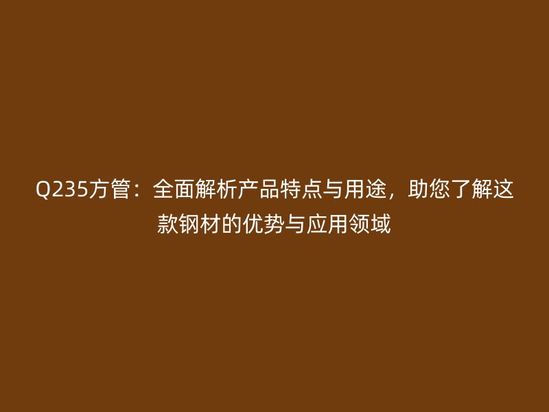 Q235方管：全面解析产品特点与用途，助您了解这款钢材的优势与应用领域