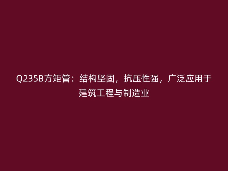 Q235B方矩管:结构坚固,抗压性强,广泛应用于建筑工程与制造业