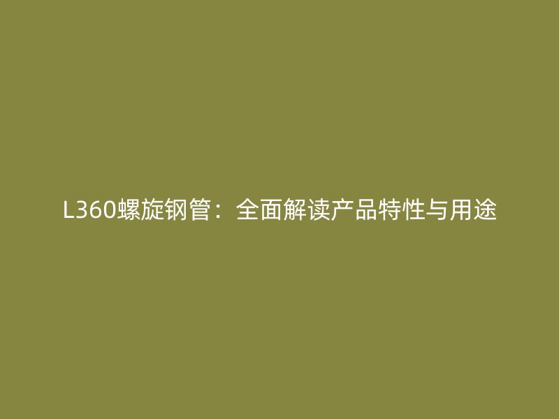 L360螺旋钢管:全面解读产品特性与用途
