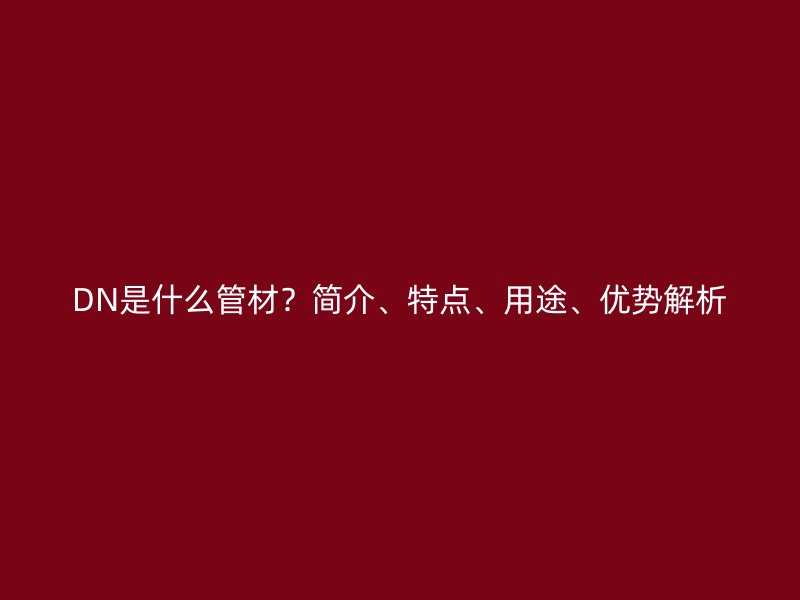 DN是什么管材？简介、特点、用途、优势解析