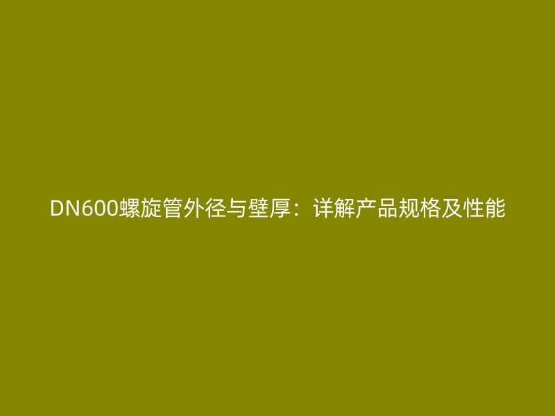 DN600螺旋管外径与壁厚:详解产品规格及性能