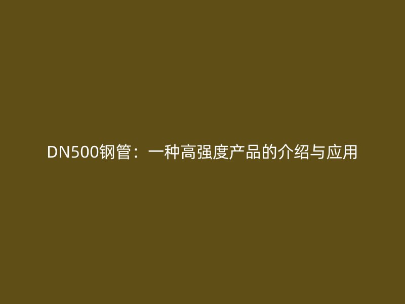 DN500钢管:一种高强度产品的介绍与应用