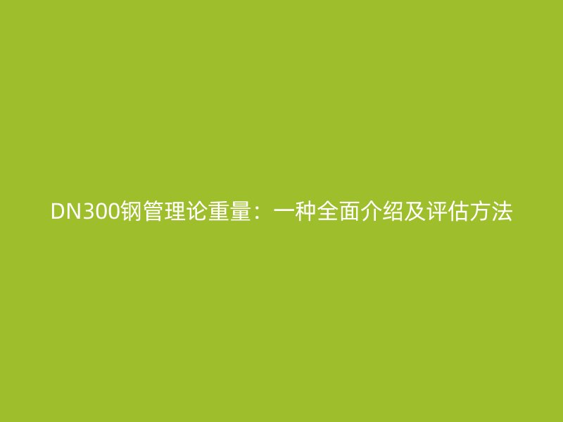 DN300钢管理论重量:一种全面介绍及评估方法