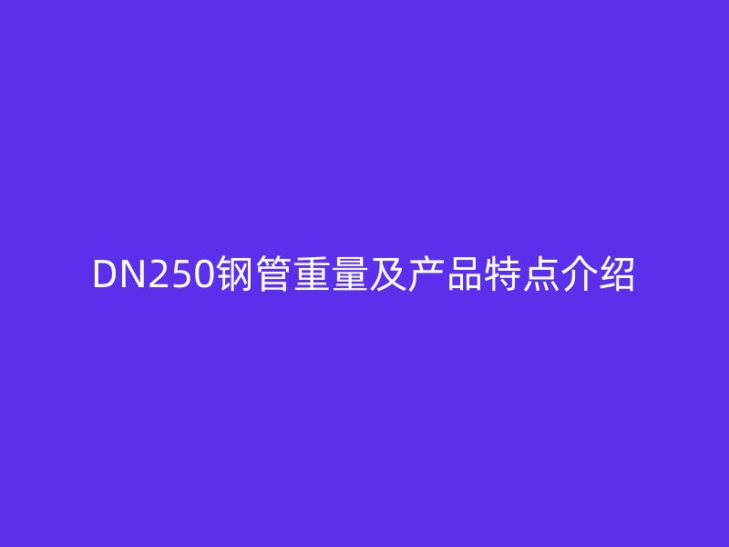 DN250钢管重量及产品特点介绍