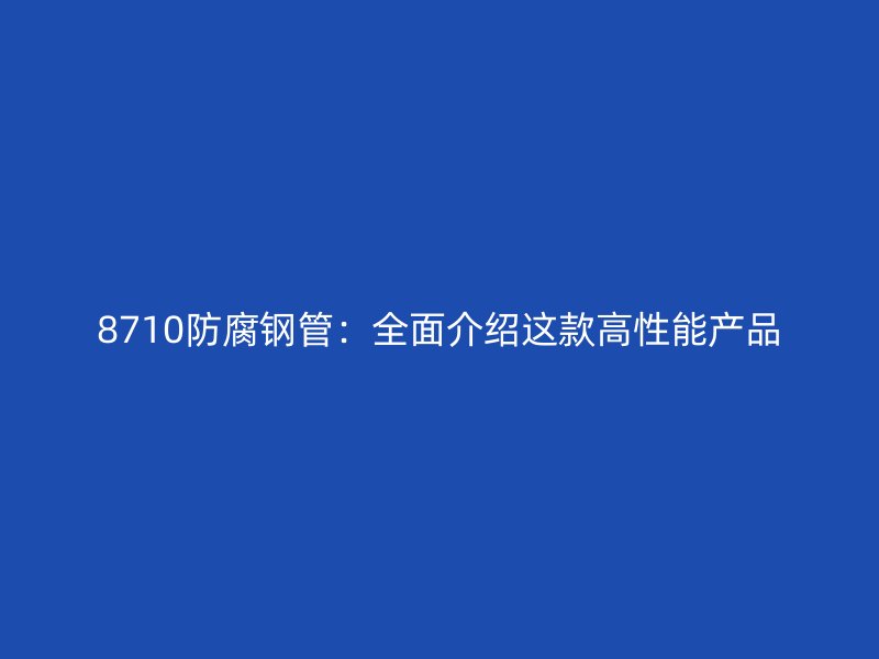 8710防腐钢管:全面介绍这款高性能产品