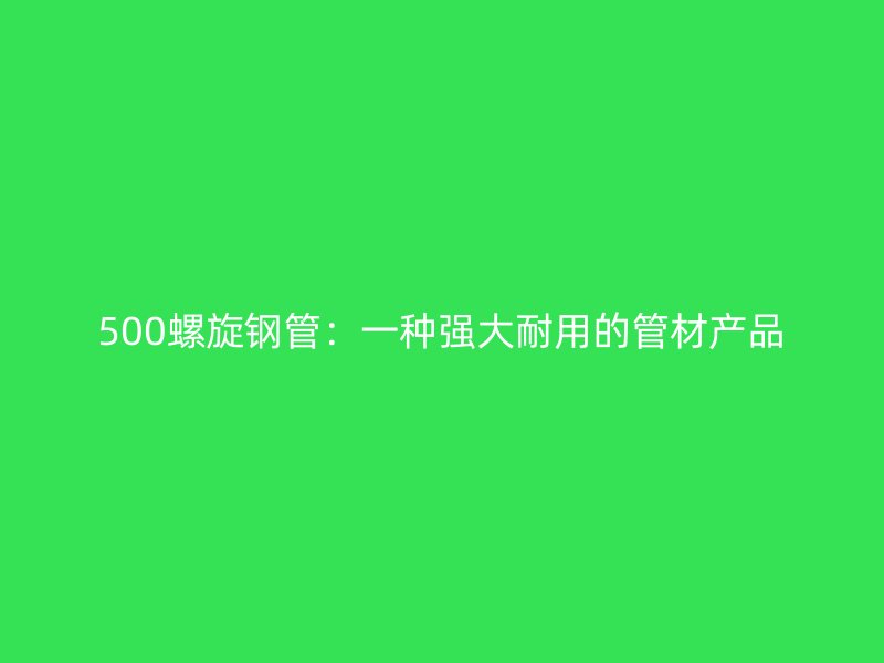 500螺旋钢管:一种强大耐用的管材产品