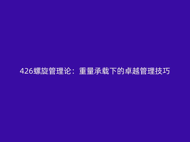 426螺旋管理论:重量承载下的卓越管理技巧